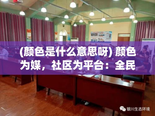 (颜色是什么意思呀) 颜色为媒，社区为平台：全民涂色活动，促进邻里关系，增强社区凝聚力！